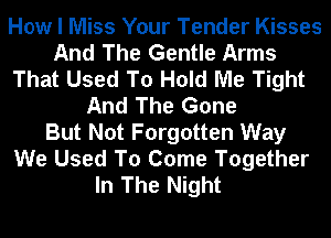 How I Miss Your Tender Kisses
And The Gentle Arms
That Used To Hold Me Tight
And The Gone
But Not Forgotten Way
We Used To Come Together
In The Night