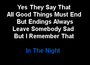 Yes They Say That
All Good Things Must End
But Endings Always
Leave Somebody Sad
But I Remember That

In The Night