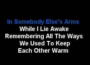 In Somebody Else's Arms
While I Lie Awake

Remembering All The Ways
We Used To Keep
Each Other Warm
