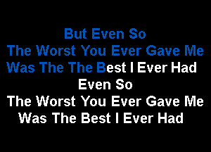 But Even So
The Worst You Ever Gave Me
Was The The Best I Ever Had
Even So
The Worst You Ever Gave Me
Was The Best I Ever Had