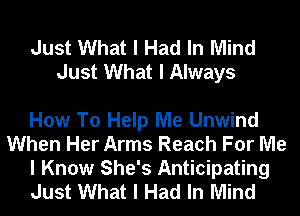 Just What I Had In Mind
Just What I Always

How To Help Me Unwind
When Her Arms Reach For Me
I Know She's Anticipating
Just What I Had In Mind