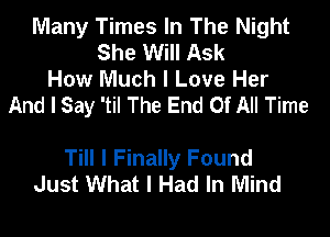 Many Times In The Night
She Will Ask
How Much I Love Her

And I Say 'til The End Of All Time

Till I Finally Found
Just What I Had In Mind