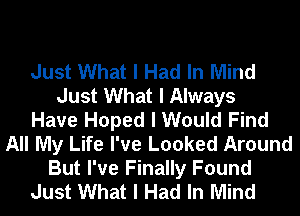 Just What I Had In Mind
Just What I Always
Have Hoped I Would Find
All My Life I've Looked Around

But I've Finally Found
Just What I Had In Mind