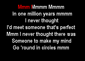Mmm Mmmm Mmmm
In one million years mmmm
I never thought
I'd meet someone that's perfect
Mmm I never thought there was
Someone to make my mind
Go 'round in circles mmm