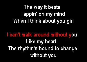 The way it beats
Tappin' on my mind
When I think about you girl

I can't walk around without you
Like my heart

The rhythm's bound to change
without you