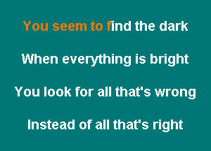 You seem to find the dark
When everything is bright
You look for all that's wrong

Instead of all that's right