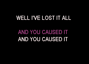 WELL I'VE LOST IT ALL

AND YOU CAUSED IT
AND YOU CAUSED IT