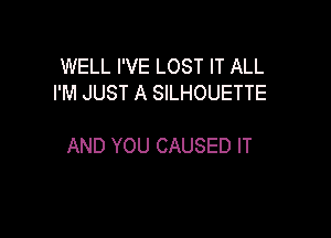 WELL I'VE LOST IT ALL
I'M JUST A SILHOUETTE

AND YOU CAUSED IT