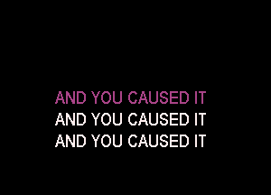 AND YOU CAUSED IT
AND YOU CAUSED IT
AND YOU CAUSED IT