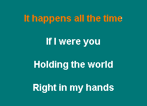 It happens all the time
Ifl were you

Holding the world

Right in my hands