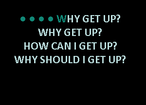 O O 0 O WHYGET UP?
WHY GET UP?
HOW CAN I GET UP?

WHY SHOULD I GET UP?