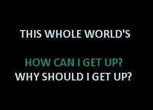 THIS WHOLE WORLD'S

HOW CAN I GET UP?
WHY SHOULD I GET UP?