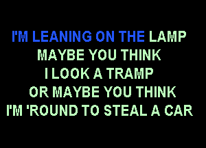 I'M LEANING ON THE LAMP
MAYBE YOU THINK
ILOOKATRAMP
0R MAYBE YOU THINK
I'M 'ROUND T0 STEAL A CAR