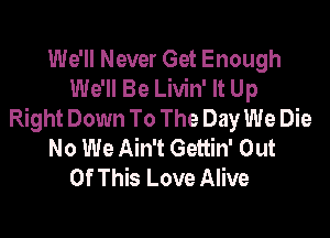 We'll Never Get Enough
We'll Be Livin' It Up
Right Down To The Day We Die

No We Ain't Gettin' Out
Of This Love Alive