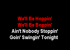 We'll Be Hoppin'

We'll Be Boppin'
Ain't Nobody Stoppin'
Goin' Swingin' Tonight