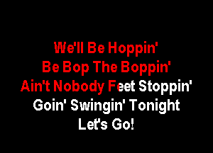 We'll Be Hoppin'
Be Bop The Boppin'

Ain't Nobody Feet Stoppin'
Goin' Swingin' Tonight
Let's Go!