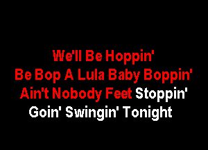 We'll Be Hoppin'

Be Bop A Lula Baby Boppin'
Ain't Nobody Feet Stoppin'
Goin' Swingin' Tonight