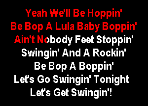 Yeah We'll Be Hoppin'

Be Bop A Lula Baby Boppin'
Ain't Nobody Feet Stoppin'
Swingin' And A Rockin'
Be Bop A Boppin'

Let's Go Swingin' Tonight

Let's Get Swingin'!