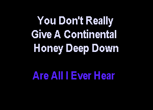You Don't Really
Give A Continental
Honey Deep Down

Are All I Ever Hear