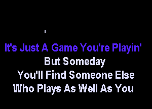 It's Just A Game You're Playin'

But Someday
You'll Find Someone Else
Who Plays As Well As You