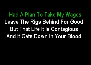 I Had A Plan To Take My Wages
Leave The Rigs Behind For Good
But That Life It Is Contagious

And It Gets Down In Your Blood
