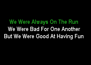 We Were Always On The Run
We Were Bad For One Another

But We Were Good At Having Fun