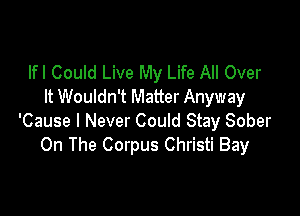 lfl Could Live My Life All Over
It Wouldn't Matter Anyway

'Cause I Never Could Stay Sober
On The Corpus Christi Bay