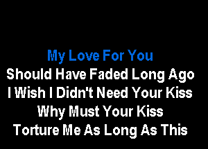 My Love For You
Should Have Faded Long Ago
I Wish I Didn't Need Your Kiss

Why Must Your Kiss
Torture Me As Long As This