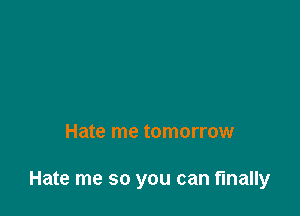 Hate me tomorrow

Hate me so you can finally