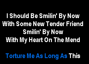 I Should Be Smilin' By Now
With Some New Tender Friend
Smilin' By Now
With My Heart On The Mend

Torture Me As Long As This