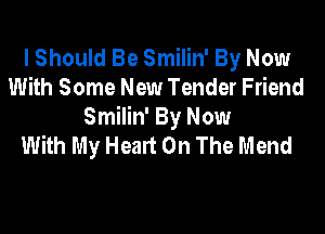 I Should Be Smilin' By Now
With Some New Tender Friend

Smilin' By Now
With My Heart On The Mend