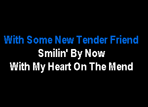 With Some New Tender Friend

Smilin' By Now
With My Heart On The Mend