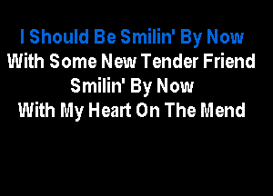 I Should Be Smilin' By Now
With Some New Tender Friend
Smilin' By Now

With My Heart On The Mend