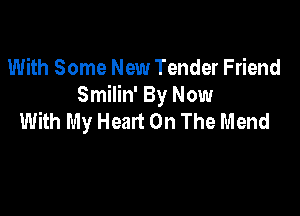With Some New Tender Friend
Smilin' By Now

With My Heart On The Mend