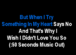 But When I Try
Something In My Heart Says No

And Thafs Whyl
Wish I Didn't Love You So
(z50 Seconds Music Out)