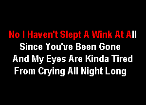 No I Haven't Slept A Wink At All
Since You've Been Gone
And My Eyes Are Kinda Tired
From Crying All Night Long