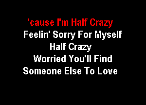 'cause I'm Half Crazy
Feelin' Sorry For Myself
Half Crazy

Worried You'll Find
Someone Else To Love