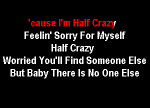 'cause I'm Half Crazy
Feelin' Sorry For Myself
Half Crazy
Worried You'll Find Someone Else
But Baby There Is No One Else