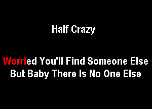 Half Crazy

Worried You'll Find Someone Else
But Baby There Is No One Else