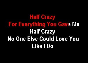 Half Crazy
For Everything You Gave Me

Half Crazy
No One Else Could Love You
Like I Do
