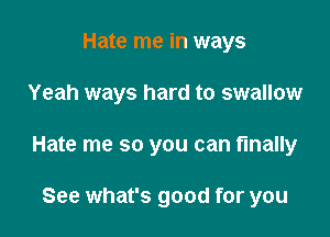 Hate me in ways

Yeah ways hard to swallow

Hate me so you can finally

See what's good for you