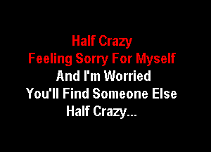 Half Crazy
Feeling Sorry For Myself
And I'm Worried

You'll Find Someone Else
Half Crazy...