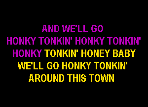 AND WE'LL GO
HONKY TONKIN' HONKY TONKIN'
HONKY TONKIN' HONEY BABY
WE'LL GO HONKY TONKIN'
AROUND THIS TOWN