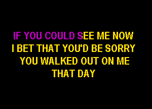 IF YOU COULD SEE ME NOW
I BET THAT YOU'D BE SORRY
YOU WALKED OUT ON ME
THAT DAY