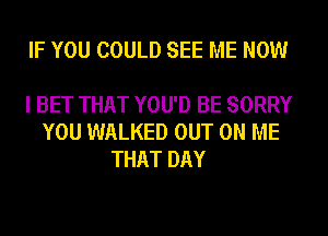 IF YOU COULD SEE ME NOW

I BET THAT YOU'D BE SORRY
YOU WALKED OUT ON ME
THAT DAY