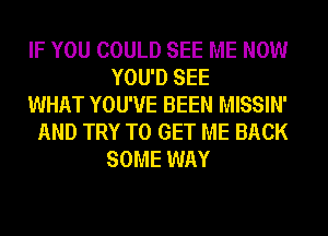 IF YOU COULD SEE ME NOW
YOU'D SEE

WHAT YOU'VE BEEN MISSIN'

AND TRY TO GET ME BACK
SOME WAY