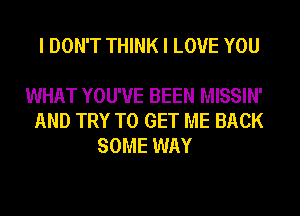 I DON'T THINK I LOVE YOU

WHAT YOU'VE BEEN MISSIN'
AND TRY TO GET ME BACK
SOME WAY