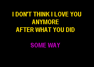 IDONWHHNKILOVEYOU
ANYMORE
AFTER WHAT YOU DID

SOME WAY