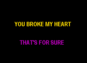 YOU BROKE MY HEART

THAT'S FOR SURE