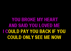YOU BROKE MY HEART
AND SAID YOU LOVED ME
I COULD PAY YOU BACK IF YOU
COULD ONLY SEE ME NOW
